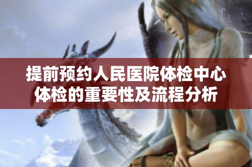 提前預(yù)約人民醫(yī)院體檢中心體檢的重要性及流程分析
