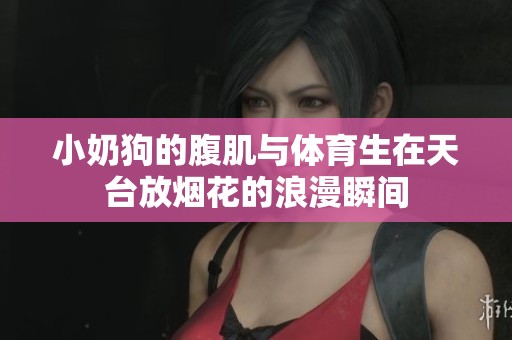 小奶狗的腹肌與體育生在天臺放煙花的浪漫瞬間