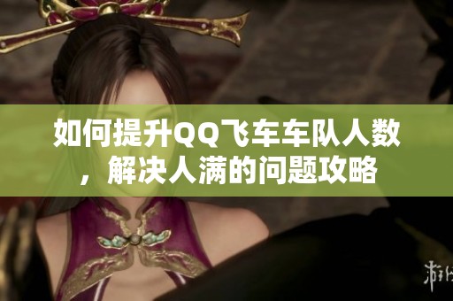 如何提升QQ飛車車隊(duì)人數(shù)，解決人滿的問題攻略