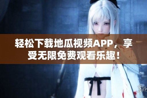 輕松下載地瓜視頻APP，享受無限免費觀看樂趣！