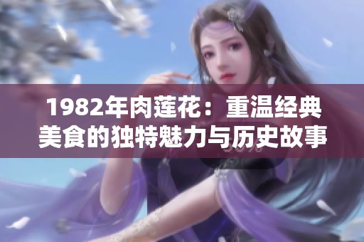 1982年肉蓮花：重溫經典美食的獨特魅力與歷史故事
