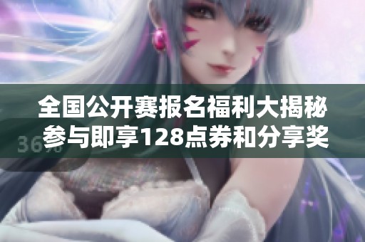全國公開賽報名福利大揭秘 參與即享128點券和分享獎勵