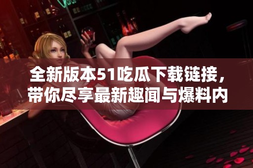 全新版本51吃瓜下載鏈接，帶你盡享最新趣聞與爆料內(nèi)容