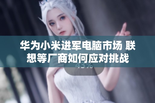華為小米進(jìn)軍電腦市場(chǎng) 聯(lián)想等廠商如何應(yīng)對(duì)挑戰(zhàn) 華為小米進(jìn)軍電腦市場(chǎng) 聯(lián)想等廠商如何應(yīng)對(duì)挑戰(zhàn)