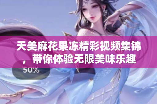 天美麻花果凍精彩視頻集錦，帶你體驗無限美味樂趣