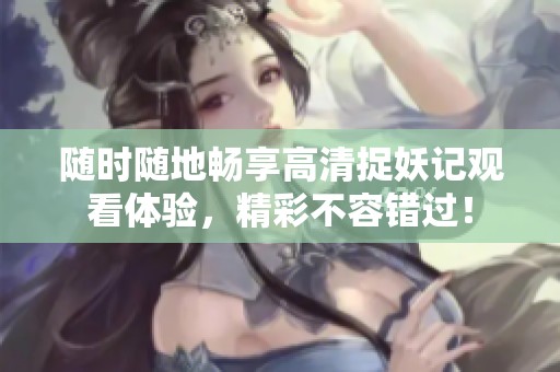 隨時(shí)隨地暢享高清捉妖記觀看體驗(yàn)，精彩不容錯(cuò)過(guò)！