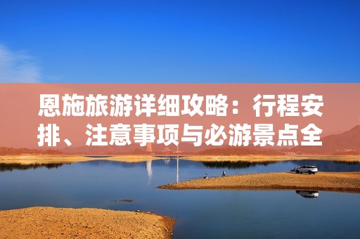 恩施旅游詳細(xì)攻略：行程安排、注意事項(xiàng)與必游景點(diǎn)全解析