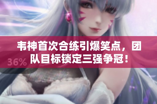 韋神首次合練引爆笑點(diǎn),團(tuán)隊(duì)目標(biāo)鎖定三強(qiáng)爭(zhēng)冠! 韋神首次合練引爆笑點(diǎn),團(tuán)隊(duì)目標(biāo)鎖定三強(qiáng)爭(zhēng)冠!