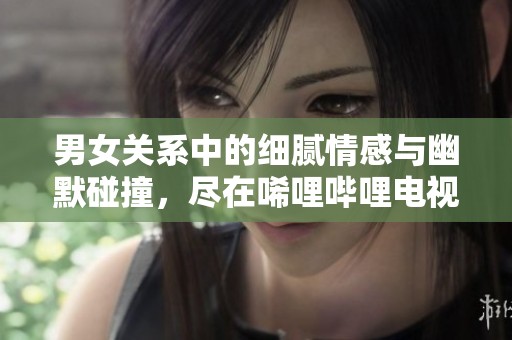 男女關(guān)系中的細(xì)膩情感與幽默碰撞，盡在唏哩嗶哩電視劇中
