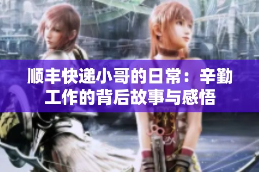 順豐快遞小哥的日常：辛勤工作的背后故事與感悟