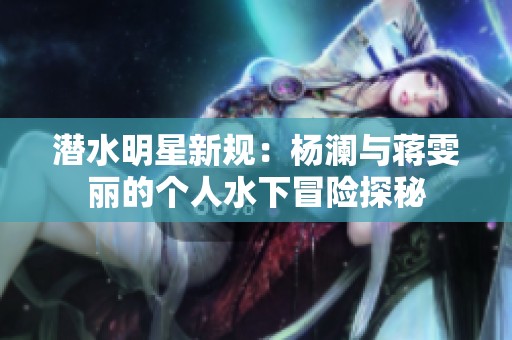 潛水明星新規(guī)：楊瀾與蔣雯麗的個人水下冒險探秘