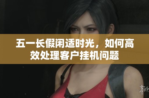 五一長假閑適時光，如何高效處理客戶掛機問題