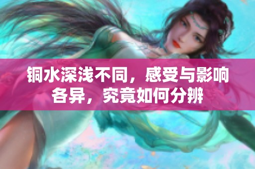 銅水深淺不同，感受與影響各異，究竟如何分辨