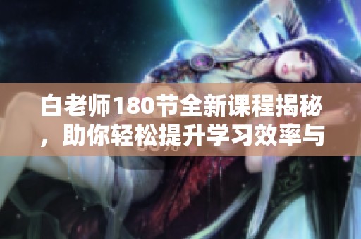 白老師180節(jié)全新課程揭秘，助你輕松提升學(xué)習(xí)效率與能力