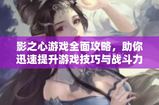 影之心游戲全面攻略，助你迅速提升游戲技巧與戰(zhàn)斗力