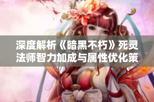 深度解析《暗黑不朽》死靈法師智力加成與屬性優(yōu)化策略
