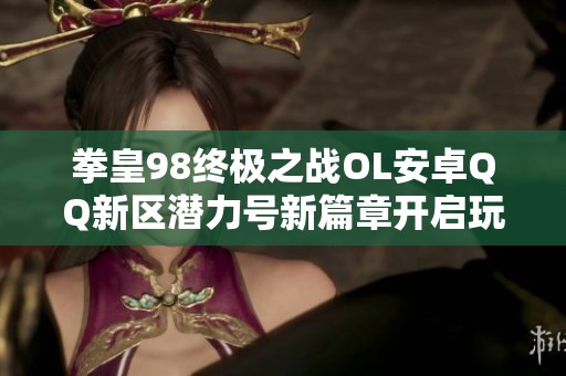拳皇98終極之戰(zhàn)OL安卓QQ新區(qū)潛力號(hào)新篇章開啟玩轉(zhuǎn)精彩游戲體驗(yàn)
