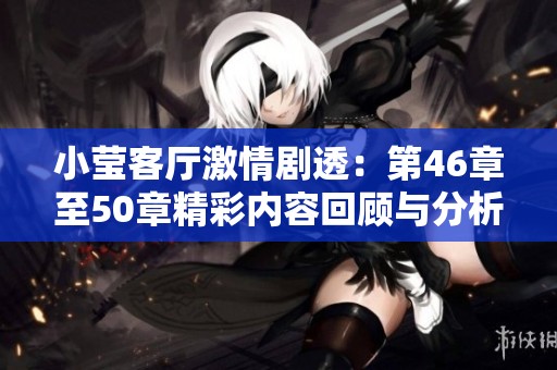小瑩客廳激情劇透：第46章至50章精彩內容回顧與分析