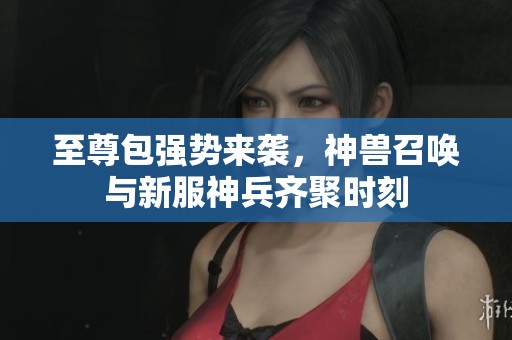 至尊包強(qiáng)勢(shì)來襲，神獸召喚與新服神兵齊聚時(shí)刻