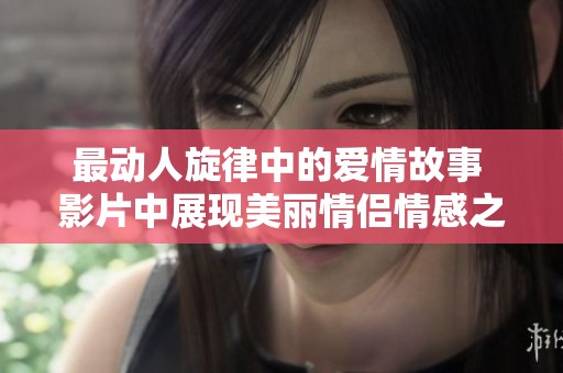最動人旋律中的愛情故事 影片中展現(xiàn)美麗情侶情感之旅