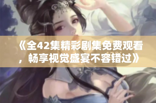 《全42集精彩劇集免費(fèi)觀看，暢享視覺盛宴不容錯(cuò)過》