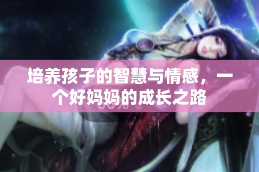 培養(yǎng)孩子的智慧與情感，一個好媽媽的成長之路
