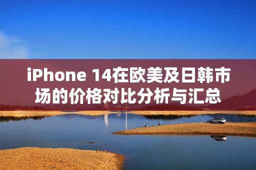iPhone 14在歐美及日韓市場的價格對比分析與匯總