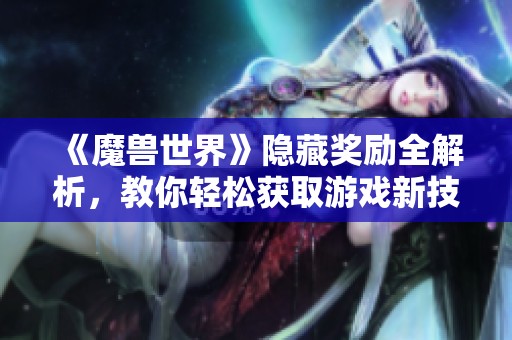 《魔獸世界》隱藏獎勵全解析，教你輕松獲取游戲新技巧