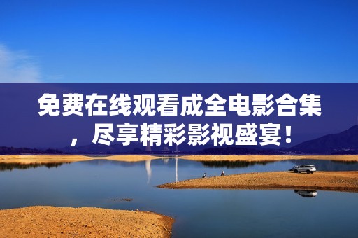 免費(fèi)在線觀看成全電影合集，盡享精彩影視盛宴！