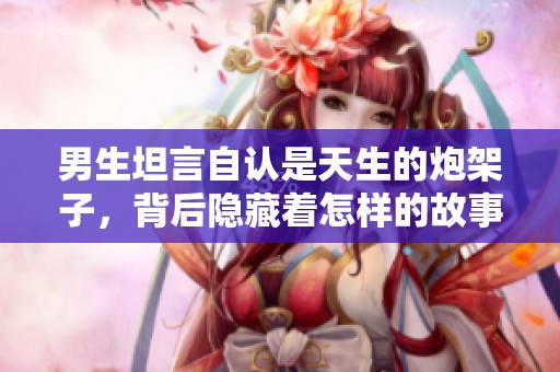 男生坦言自認(rèn)是天生的炮架子，背后隱藏著怎樣的故事呢