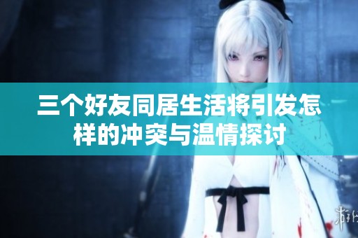 三個好友同居生活將引發(fā)怎樣的沖突與溫情探討