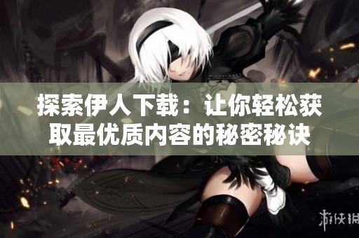 探索伊人下載：讓你輕松獲取最優(yōu)質(zhì)內(nèi)容的秘密秘訣