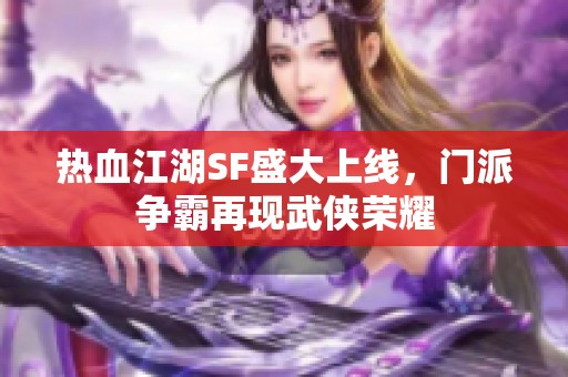 熱血江湖SF盛大上線，門派爭霸再現武俠榮耀