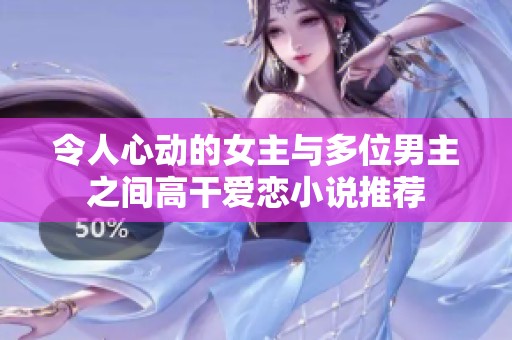 令人心動(dòng)的女主與多位男主之間高干愛(ài)戀小說(shuō)推薦