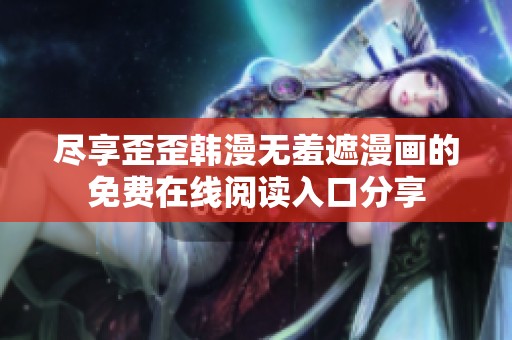 盡享歪歪韓漫無(wú)羞遮漫畫的免費(fèi)在線閱讀入口分享 盡享歪歪韓漫無(wú)羞遮漫畫的免費(fèi)在線閱讀入口分享