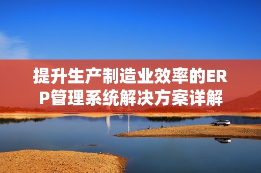 提升生產(chǎn)制造業(yè)效率的ERP管理系統(tǒng)解決方案詳解