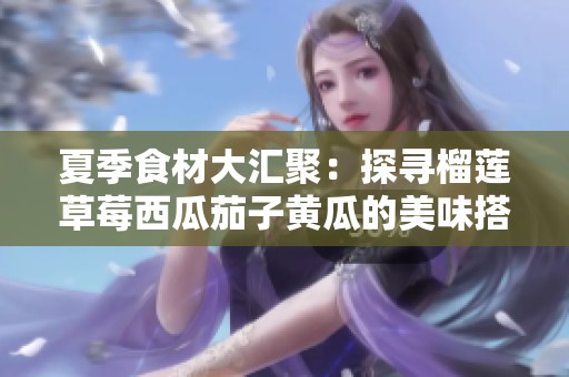 夏季食材大匯聚：探尋榴蓮草莓西瓜茄子黃瓜的美味搭配