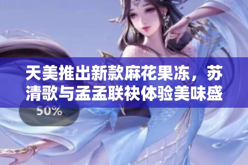 天美推出新款麻花果凍，蘇清歌與孟孟聯(lián)袂體驗(yàn)美味盛宴