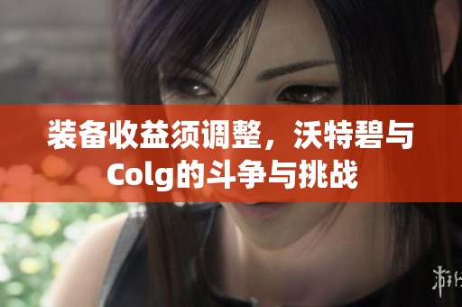 裝備收益須調(diào)整,沃特碧與Colg的斗爭(zhēng)與挑戰(zhàn) 裝備收益須調(diào)整,沃特碧與Colg的斗爭(zhēng)與挑戰(zhàn)