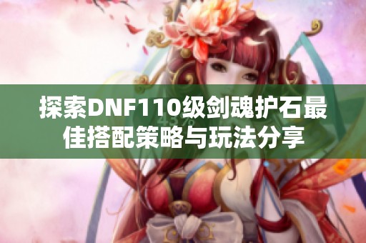 探索DNF110級劍魂護(hù)石最佳搭配策略與玩法分享