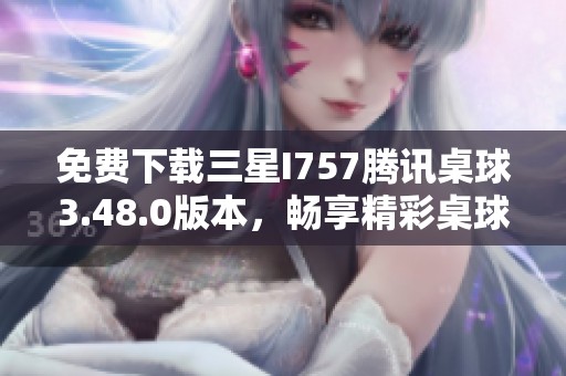 免費下載三星I757騰訊桌球3.48.0版本，暢享精彩桌球體驗