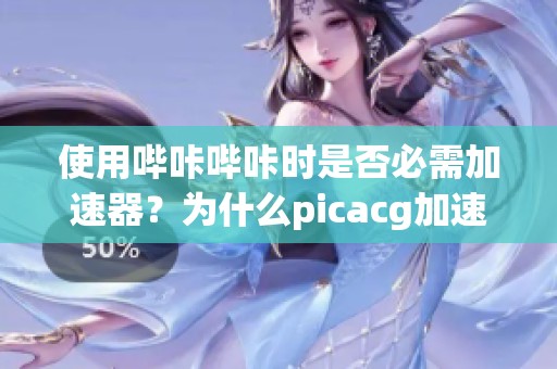 使用嗶咔嗶咔時(shí)是否必需加速器？為什么picacg加速器無法使用？