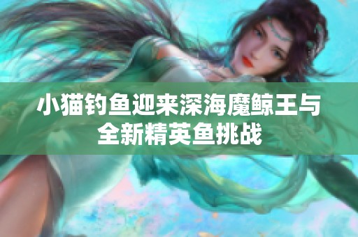 小貓釣魚迎來(lái)深海魔鯨王與全新精英魚挑戰(zhàn)