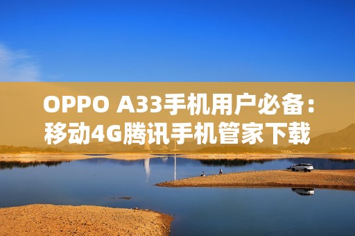 OPPO A33手機(jī)用戶必備：移動(dòng)4G騰訊手機(jī)管家下載指南
