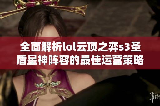 全面解析lol云頂之弈s3圣盾星神陣容的最佳運營策略