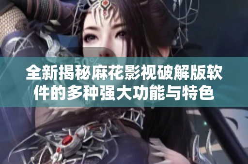 全新揭秘麻花影視破解版軟件的多種強(qiáng)大功能與特色