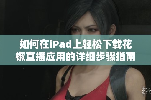 如何在iPad上輕松下載花椒直播應(yīng)用的詳細步驟指南