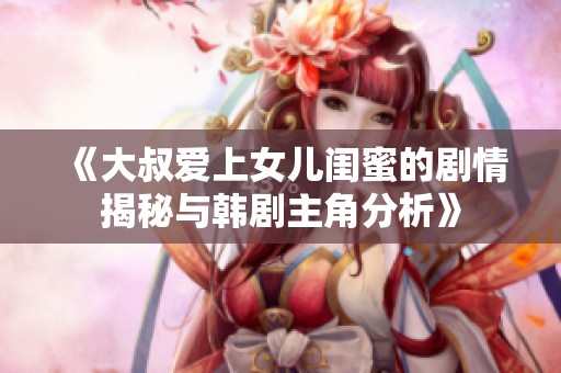 《大叔愛上女兒閨蜜的劇情揭秘與韓劇主角分析》