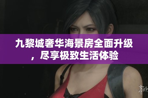九黎城奢華海景房全面升級，盡享極致生活體驗