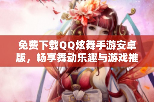 免費(fèi)下載QQ炫舞手游安卓版，暢享舞動樂趣與游戲推薦